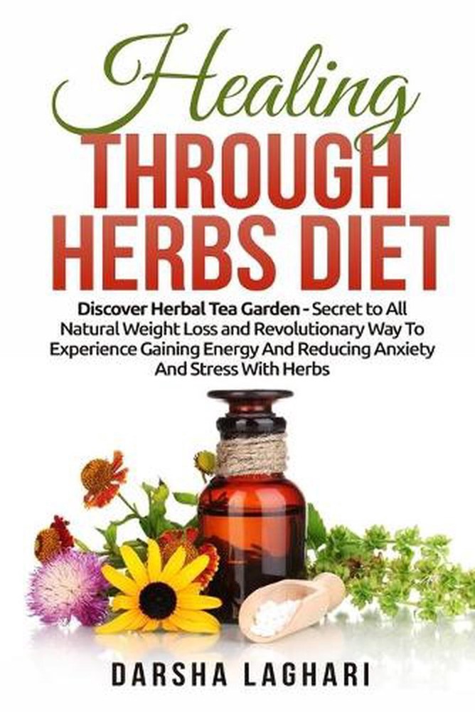 Healing Through Herbs Diet: Discover Herbal Tea Garden - Secret to All Natural W