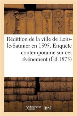 R�dittion de la Ville de Lons-Le-Saunier En 1595. Enqu�te Contemporaine Sur CET