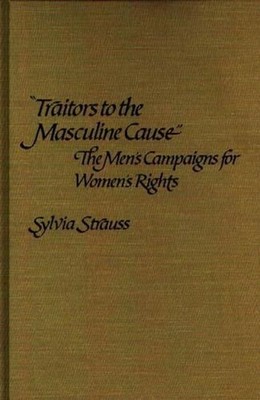 Traitors to the Masculine Cause: The Men's Campaigns for Women's Rights by Sylvi