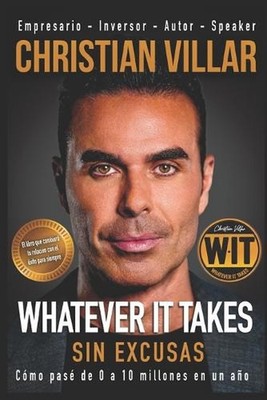 Whatever it takes (Sin Excusas): C?mo pas? de $0 a $10 Millones en 1 a?o. by Chr