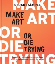 Make Art or Die Trying: The Only Art Book You’ll Ever Need If You Want to Make A