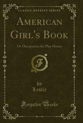 American Girl's Book: Or Occupation for Play Hours (Classic Reprint)