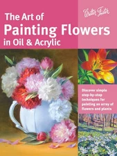 The Art of Painting Flowers in Oil & Acrylic: Discover Simple Step-By-Step Techn