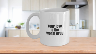 Your Love is the worst Drug Coffee Mug - White Ceramic 11 oz and 15 oz - Coffee 