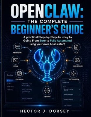 Openclaw: THE COMPLETE BEGINNER'S GUIDE: Your Personal AI Assistant, The Step-by