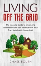 Living Off The Grid: The Essential Guide to Embracing Minimalism and Self...