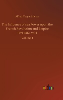 The Influence Of Sea Power Upon The French Revolution And Empire 1793-1812,...