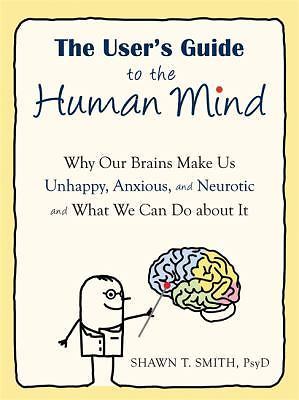 The User's Guide to the Human Mind: Why Our Brains Make Us Unhappy, Anxious, and