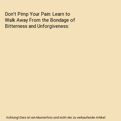 Don't Pimp Your Pain: Learn to Walk Away From the Bondage of Bitterness and Unfo