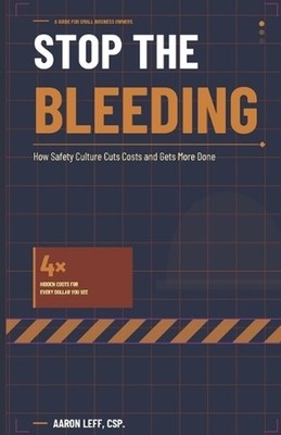 Stop the Bleeding: How Safety Culture Cuts Costs and Gets More Done by Aaron Lef