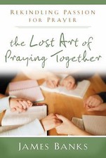 The Lost Art of Praying Together: Rekindling Passion for Prayer by James Banks