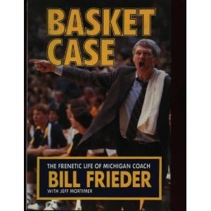 BASKET CASE: THE FRENETIC LIFE OF MICHIGAN COACH BILL By Bill Frieder & Jeff