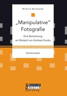 Manipulative Fotografie: Eine Betrachtung Am Beispiel Von Andreas Gursky