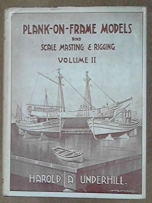 PLANK-ON-FRAME MODELS AND SCALE MASTING AND RIGGING, VOL. By Harold A. Underhill