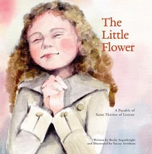 The Little Flower: A Parable of St. Therese of Lisieux by Arganbright