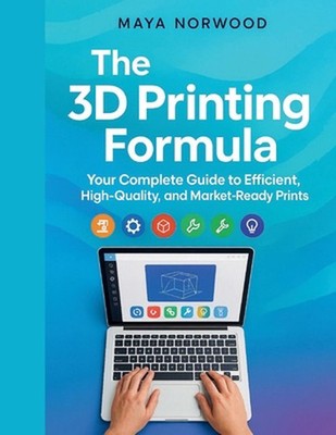 The 3D Printing Formula: Your Complete Guide to Efficient, High-Quality, and Mar