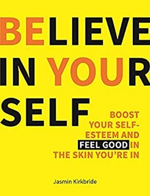 Believe in Yourself : Boost Your Self-Esteem and Feel Good in the