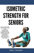 Isometric Strength for Seniors: The Complete Guide To Safe And Effective Isometr
