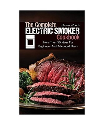 The Complete Electric Smoker Cookbook: More Than 50 Ideas For Beginners And Adva