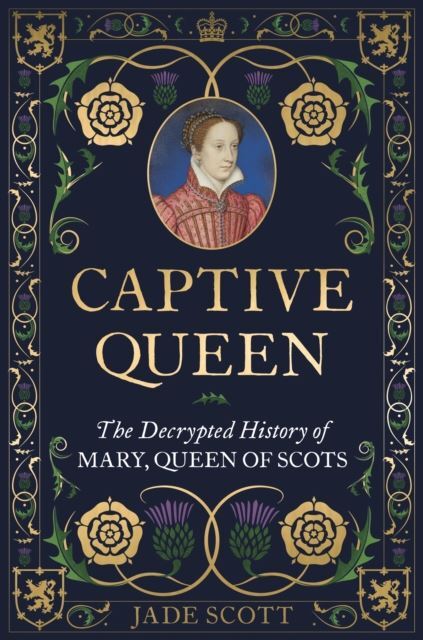 Captive Queen: The Decrypted History of Mary, Queen of Scots by Dr Jade Scott