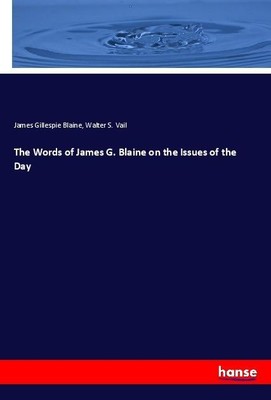 The Words of James G. Blaine on the Issues of the Day James Gillespie Blaine