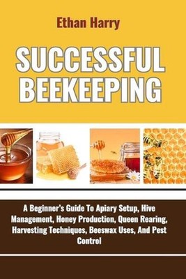 Successful Beekeeping: A Beginner's Guide To Apiary Setup, Hive Management, Hone