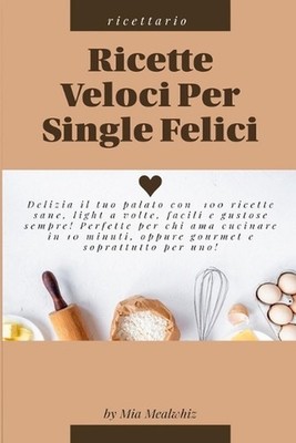 Ricette veloci per single felici: Delizia il tuo palato con 100 ricette sane, li