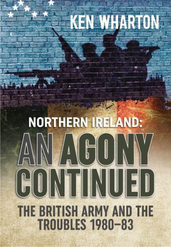 Agony Continued : The British Army in Northern Ireland 1980-83 by Ken Wharton...