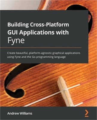 Building Cross-Platform GUI Applications with Fyne: Create beautiful, platform-a