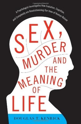 Sex, Murder, and the Meaning of Life by Douglas T. Kenrick