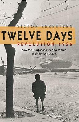 Twelve Days: Revolution 1956. How the Hungarians tried to topple their Soviet...