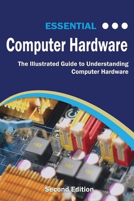 Essential Computer Hardware Second Edition: The Illustrated Guide To Unders...