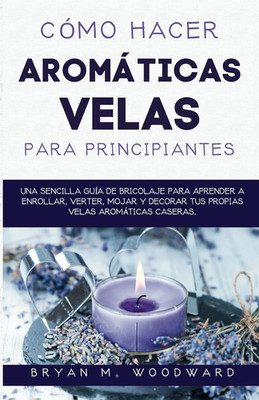 Cómo Hacer Aromáticas Velas Para Principiantes: Una Sencilla Guía De Bricolaje P