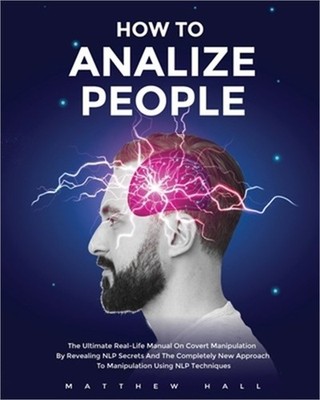 How to Analyze People: The Ultimate Real-Life Manual On Covert Manipulation By R