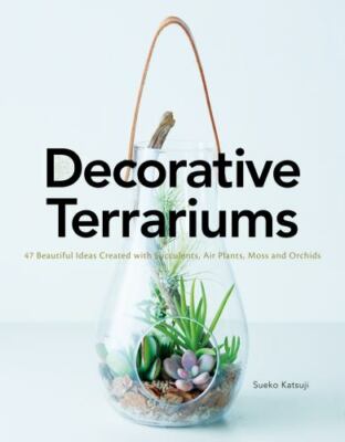 Decorative Terrariums: 47 Beautiful Ideas Created with Succulents, Air Plants, M