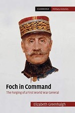 Foch in Command: The Forging of a First World War General Elizab
