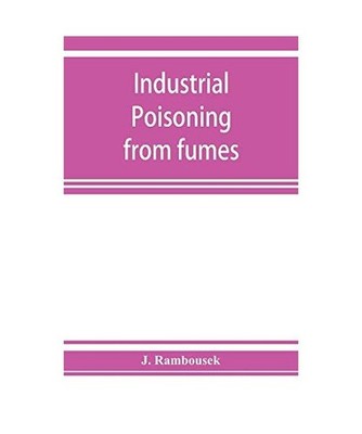 Industrial poisoning from fumes, gases and poisons of manufacturing processes, J