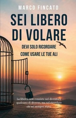 Sei Libero di Volare: Devi solo ricordare come usare le tue ali. by Marco Fincat