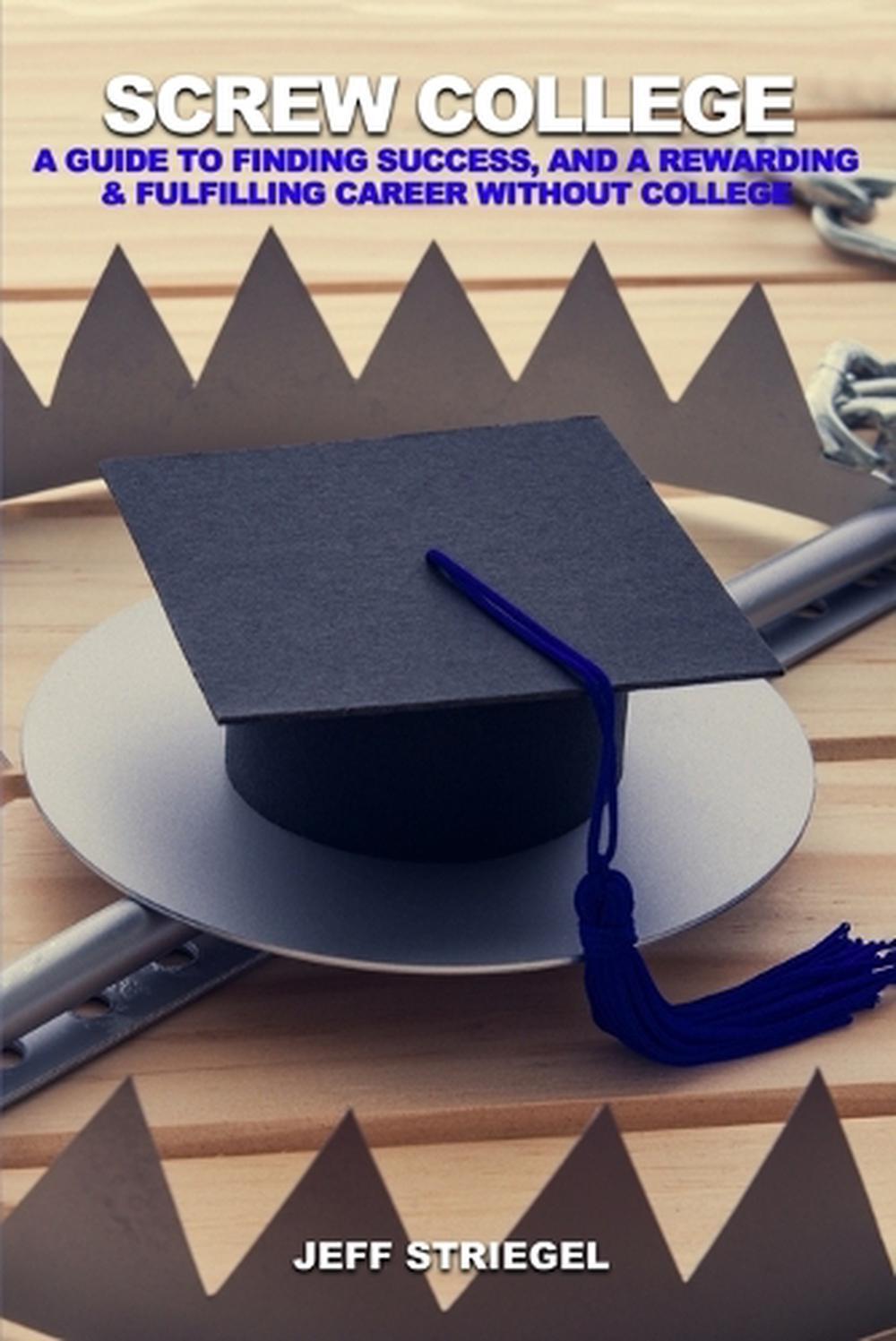 Screw College: A Guide to Finding Success, and a Rewarding & Fulfilling Career w