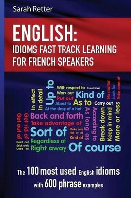 English: Idioms Fast Track Learning for French Speakers: The 100 most used Engli
