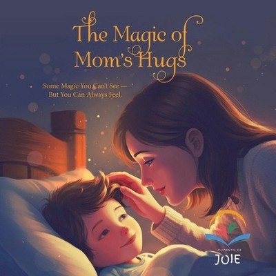 The Magic of Mom's Hugs: Some Magic You Can't See - But You Can Always Feel. by