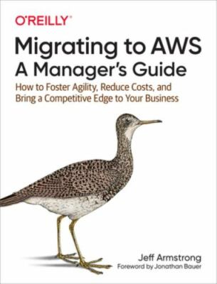 Migrating to AWS: a Manager's Guide : How to Foster Agility, Reduce Costs,...