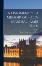 A Fragment of a Memoir of Field-Marshal James Keith by Keith, James Francis E...