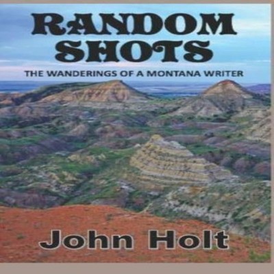 Random Shots The Wanderings of a Montana Writer John Holt Paperba