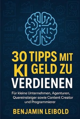 30 Tipps mit KI Geld zu verdienen: F?r kleine Unternehmen, Agenturen, Quereinste