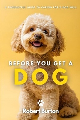 Before You Get a Dog: A Thoughtful Guide to Caring for a Dog Well by Basil Granv
