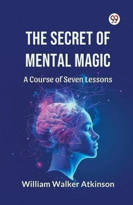 The Secret of Mental Magic a Course of Seven Lessons by William Walker Atkinson 