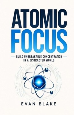 Atomic Focus: Build Unbreakable Concentration in a Distracted World by Evan Blak
