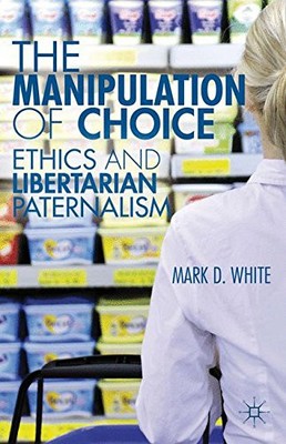 THE MANIPULATION OF CHOICE: ETHICS AND LIBERTARIAN By Mark D. White - Hardcover