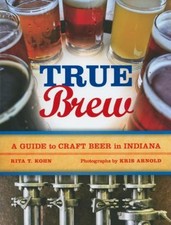 True Brew : A Guide to Craft Beer in Indiana Rita T., Arnold, Kri